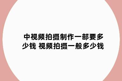 中视频拍摄制作一部要多少钱 视频拍摄一般多少钱